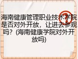 海南健康管理职业技术学院是否对外开放，让进去参观吗？(海南健康学院对外开放吗)