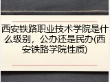西安铁路职业技术学院是什么级别，公办还是民办(西安铁路学院性质)