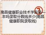 南昌健康职业技术学院是一本吗录取分数线多少(南昌健康职院录取线)