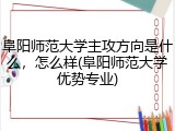 阜阳师范大学主攻方向是什么，怎么样(阜阳师范大学优势专业)