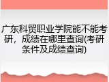 广东科贸职业学院能不能考研，成绩在哪里查询(考研条件及成绩查询)
