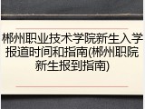 郴州职业技术学院新生入学报道时间和指南(郴州职院新生报到指南)