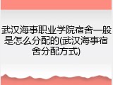 武汉海事职业学院宿舍一般是怎么分配的(武汉海事宿舍分配方式)