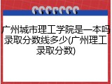 广州城市理工学院是一本吗录取分数线多少(广州理工录取分数)