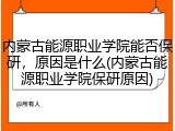 内蒙古能源职业学院能否保研，原因是什么(内蒙古能源职业学院保研原因)