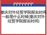 重庆对外经贸学院报名时间一般是什么时候(重庆对外经贸学院报名时间)