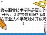 潞安职业技术学院是否对外开放，让进去参观吗？(潞安职业技术学院对外开放吗)