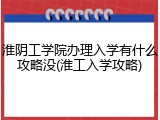 淮阴工学院办理入学有什么攻略没(淮工入学攻略)