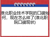 淮北职业技术学院的口碑如何，现在怎么样了(淮北职院口碑现状)