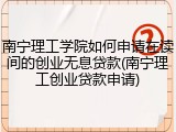 南宁理工学院如何申请在读间的创业无息贷款(南宁理工创业贷款申请)