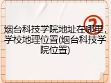 烟台科技学院地址在哪里，学校地理位置(烟台科技学院位置)