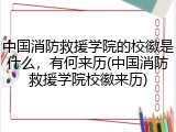 中国消防救援学院的校徽是什么，有何来历(中国消防救援学院校徽来历)
