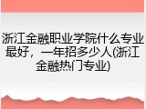 浙江金融职业学院什么专业最好，一年招多少人(浙江金融热门专业)