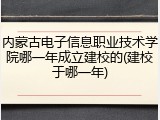 内蒙古电子信息职业技术学院哪一年成立建校的(建校于哪一年)