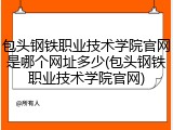 包头钢铁职业技术学院官网是哪个网址多少(包头钢铁职业技术学院官网)