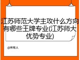 江苏师范大学主攻什么方向有哪些王牌专业(江苏师大优势专业)