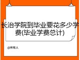 长治学院到毕业要花多少学费(毕业学费总计)