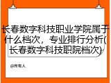 长春数字科技职业学院属于什么档次，专业排行分析(长春数字科技职院档次)
