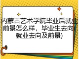 内蒙古艺术学院毕业后就业前景怎么样，毕业生去向(就业去向及前景)