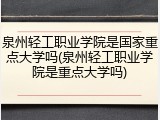 泉州轻工职业学院是国家重点大学吗(泉州轻工职业学院是重点大学吗)