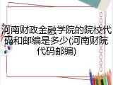 河南财政金融学院的院校代码和邮编是多少(河南财院代码邮编)