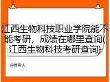江西生物科技职业学院能不能考研，成绩在哪里查询(江西生物科技考研查询)