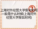 上海对外经贸大学报名时间一般是什么时候(上海对外经贸大学报名时间)