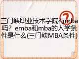 三门峡职业技术学院有mba吗？emba和mba的入学条件是什么(三门峡MBA条件)