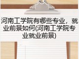 河南工学院有哪些专业，就业前景如何(河南工学院专业就业前景)