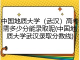 中国地质大学（武汉）高考需多少分能录取呢(中国地质大学武汉录取分数线)