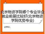 北京物资学院哪个专业毕业就业前景比较好(北京物资学院优势专业)