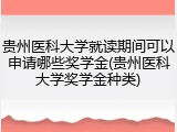 贵州医科大学就读期间可以申请哪些奖学金(贵州医科大学奖学金种类)