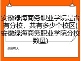 安徽绿海商务职业学院是否有分校，共有多少个校区(安徽绿海商务职业学院分校数量)