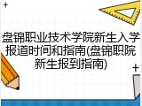 盘锦职业技术学院新生入学报道时间和指南(盘锦职院新生报到指南)