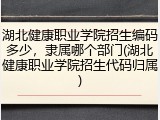 湖北健康职业学院招生编码多少，隶属哪个部门(湖北健康职业学院招生代码归属)
