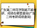 广东第二师范学院能不能考研，成绩在哪里查询(广东二师考研成绩查询)