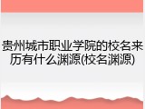 贵州城市职业学院的校名来历有什么渊源(校名渊源)