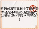 新疆司法警官职业学院是专科还是本科院校呢(新疆司法警官职业学院学历层次？)