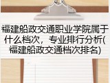 福建船政交通职业学院属于什么档次，专业排行分析(福建船政交通档次排名)