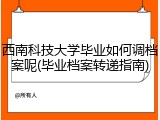 西南科技大学毕业如何调档案呢(毕业档案转递指南)