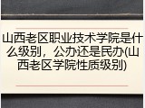 山西老区职业技术学院是什么级别，公办还是民办(山西老区学院性质级别)