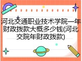 河北交通职业技术学院一年财政拨款大概多少钱(河北交院年财政拨款)