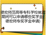 德宏师范高等专科学校就读期间可以申请哪些奖学金(德宏师专奖学金申请)