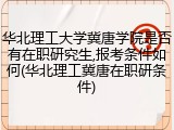 华北理工大学冀唐学院是否有在职研究生,报考条件如何(华北理工冀唐在职研条件)
