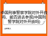 中国刑事警察学院对外开放吗，能否进去参观(中国刑警学院对外开放吗)