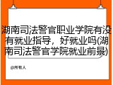 湖南司法警官职业学院有没有就业指导，好就业吗(湖南司法警官学院就业前景)