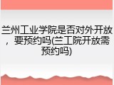 兰州工业学院是否对外开放，要预约吗(兰工院开放需预约吗)
