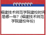 福建技术师范学院建校时间是哪一年？(福建技术师范学院建校年份)