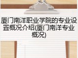 厦门南洋职业学院的专业设置概况介绍(厦门南洋专业概况)