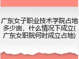 广东女子职业技术学院占地多少亩，什么情况下成立(广东女职院何时成立占地)